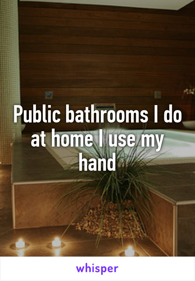 Public bathrooms I do at home I use my hand