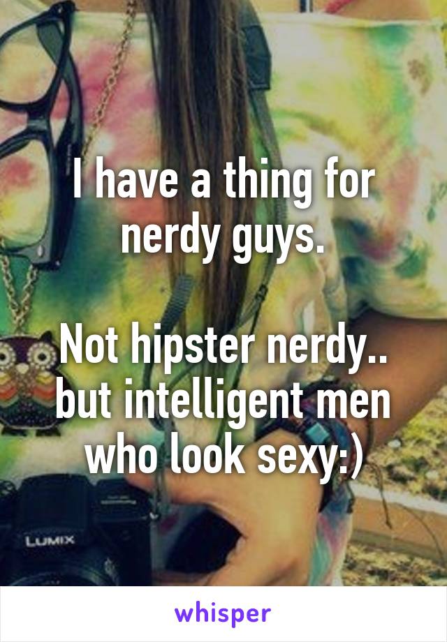 I have a thing for nerdy guys.

Not hipster nerdy.. but intelligent men who look sexy:)