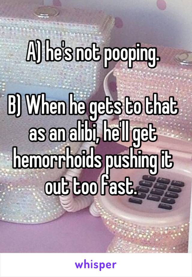 A) he's not pooping. 

B) When he gets to that as an alibi, he'll get hemorrhoids pushing it out too fast. 