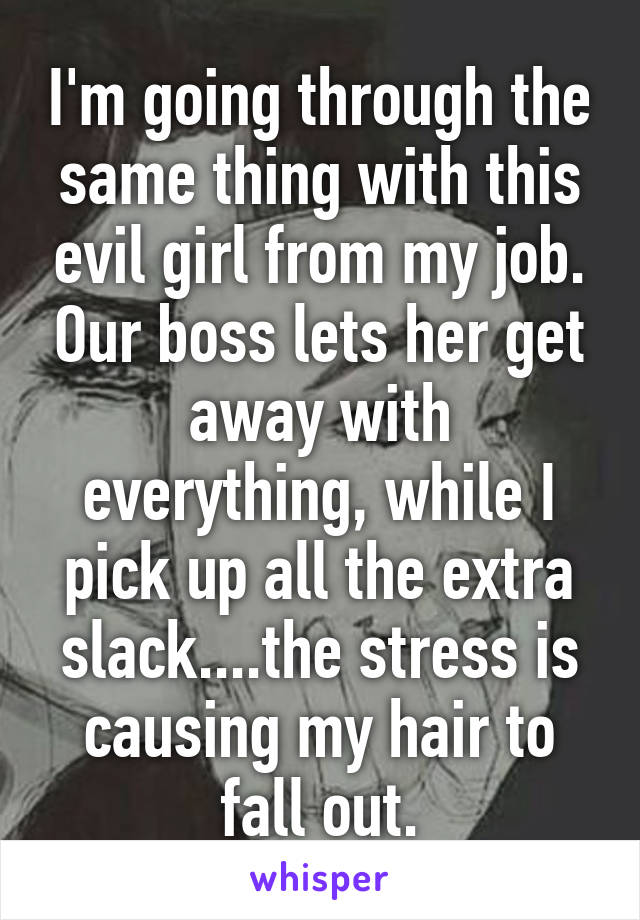 I'm going through the same thing with this evil girl from my job. Our boss lets her get away with everything, while I pick up all the extra slack....the stress is causing my hair to fall out.