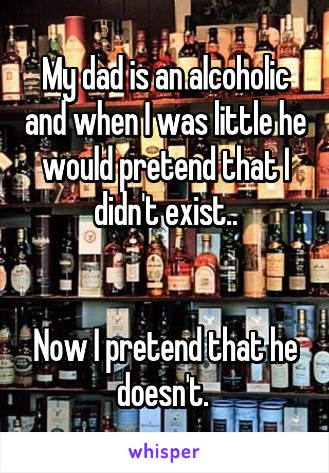 My dad is an alcoholic and when I was little he would pretend that I didn't exist..


Now I pretend that he doesn't. 