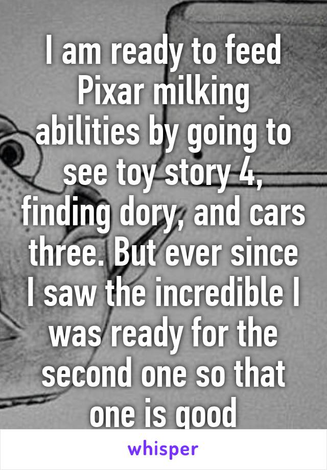 I am ready to feed Pixar milking abilities by going to see toy story 4, finding dory, and cars three. But ever since I saw the incredible I was ready for the second one so that one is good