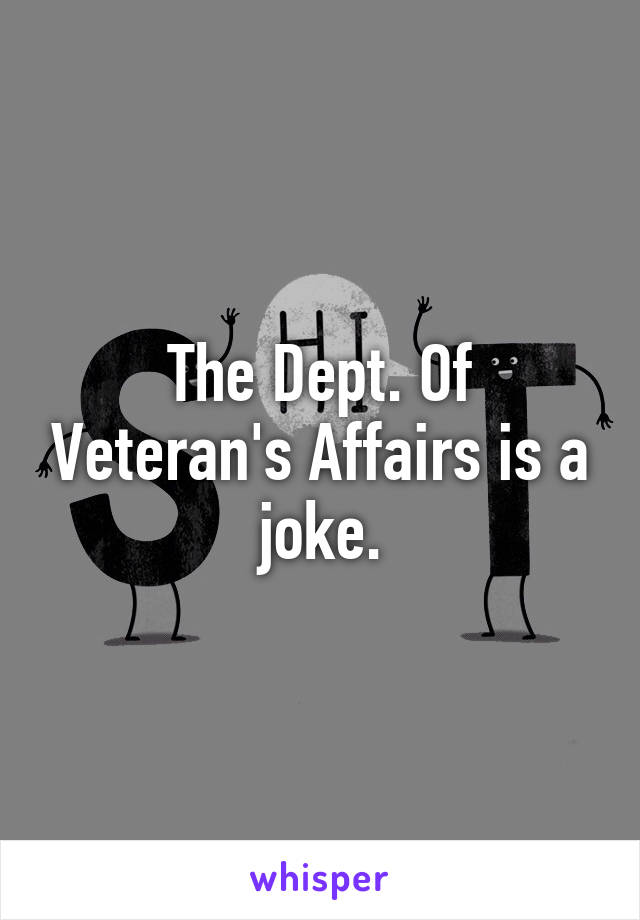 The Dept. Of Veteran's Affairs is a joke.