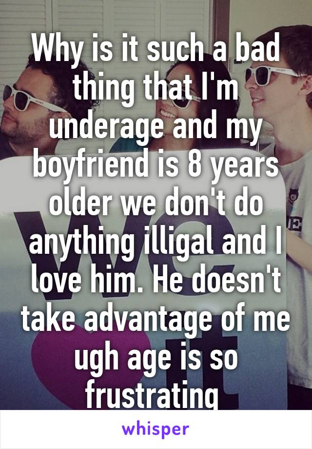 Why is it such a bad thing that I'm underage and my boyfriend is 8 years older we don't do anything illigal and I love him. He doesn't take advantage of me ugh age is so frustrating 