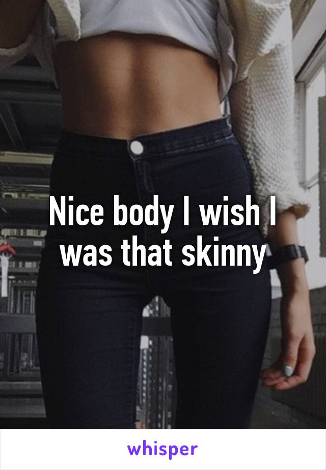 Nice body I wish I was that skinny