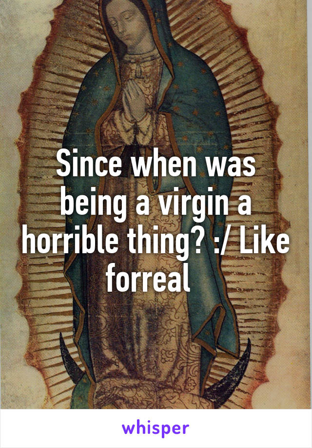 Since when was being a virgin a horrible thing? :/ Like forreal  