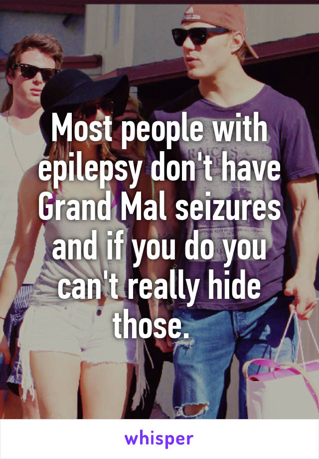 Most people with epilepsy don't have Grand Mal seizures and if you do you can't really hide those.  