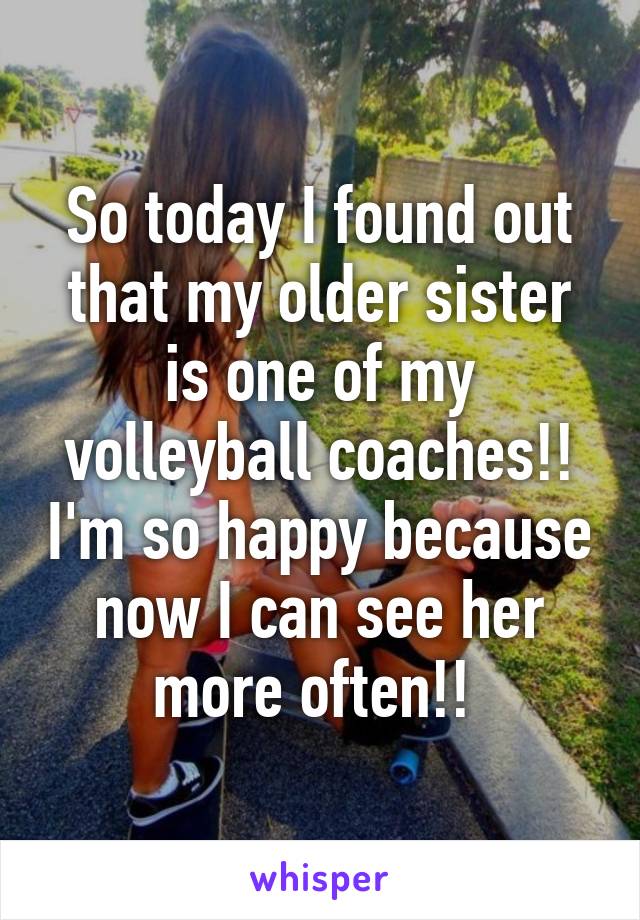 So today I found out that my older sister is one of my volleyball coaches!! I'm so happy because now I can see her more often!! 