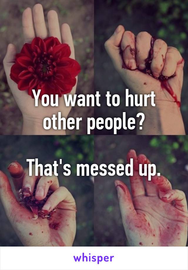 You want to hurt other people?

That's messed up.