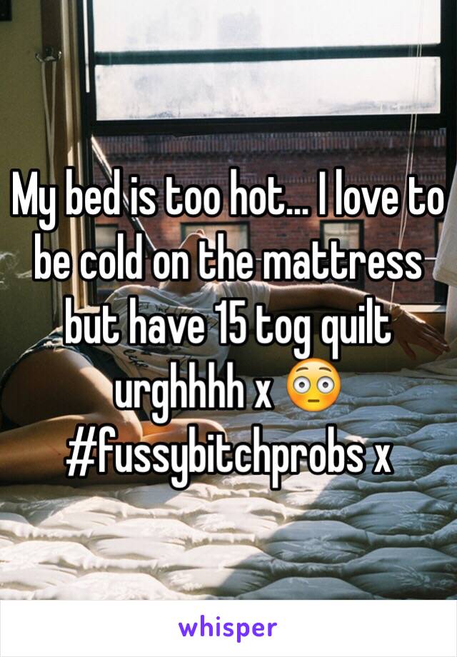 My bed is too hot... I love to be cold on the mattress but have 15 tog quilt urghhhh x 😳 #fussybitchprobs x