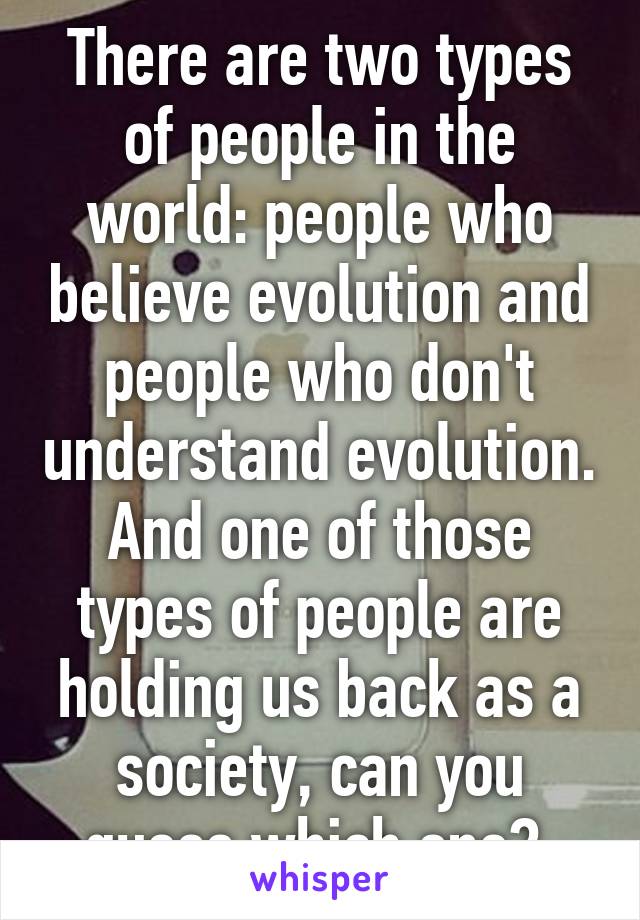 There are two types of people in the world: people who believe evolution and people who don't understand evolution. And one of those types of people are holding us back as a society, can you guess which one? 