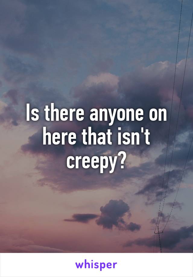 Is there anyone on here that isn't creepy?