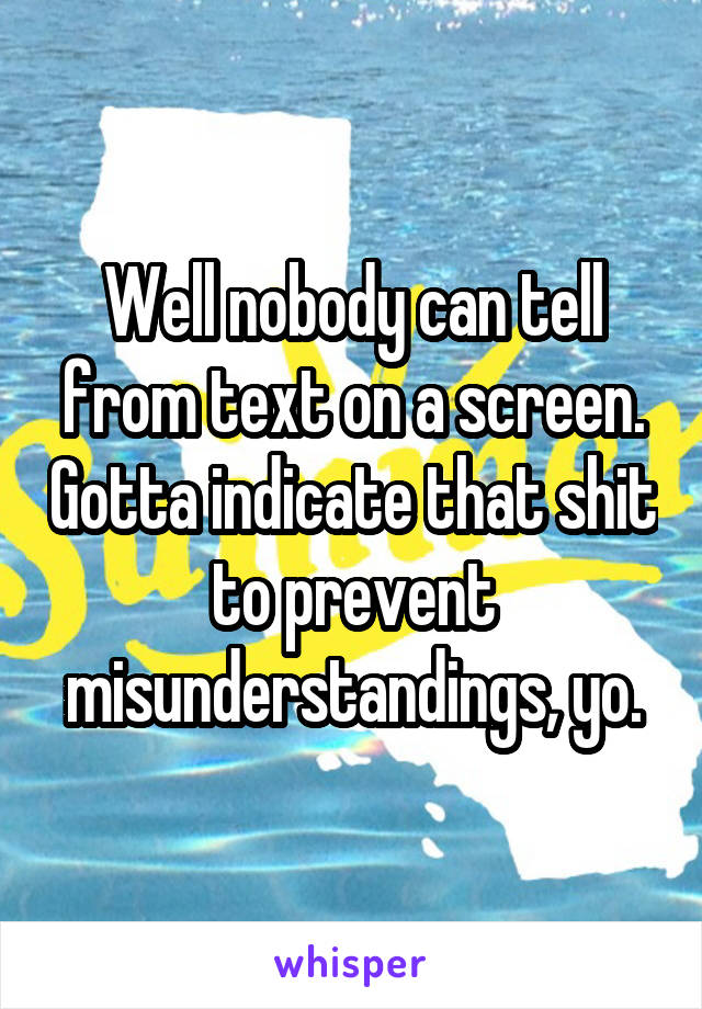 Well nobody can tell from text on a screen. Gotta indicate that shit to prevent misunderstandings, yo.