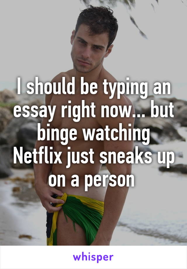 I should be typing an essay right now... but binge watching Netflix just sneaks up on a person 