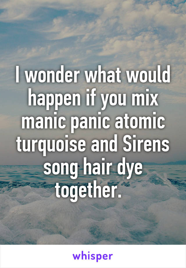 I wonder what would happen if you mix manic panic atomic turquoise and Sirens song hair dye together.  