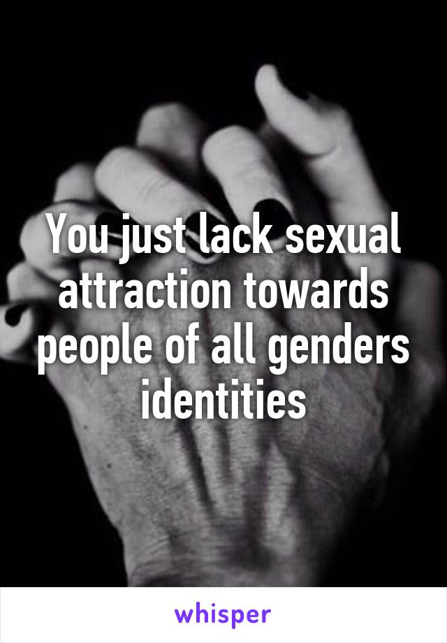 You just lack sexual attraction towards people of all genders identities