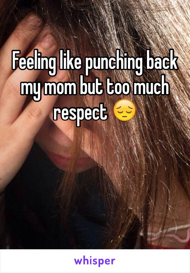 Feeling like punching back my mom but too much respect 😔