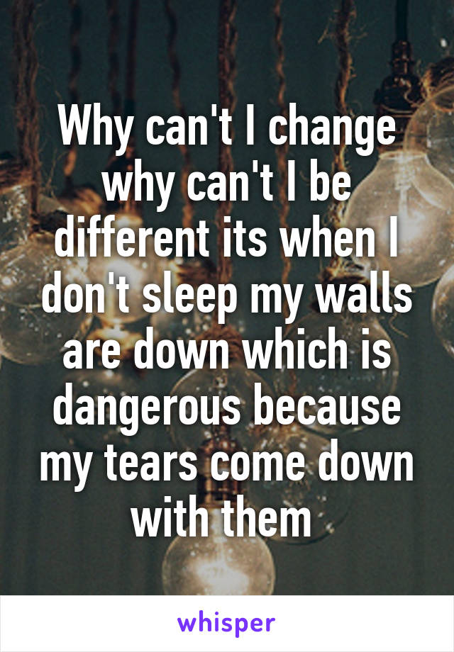 Why can't I change why can't I be different its when I don't sleep my walls are down which is dangerous because my tears come down with them 