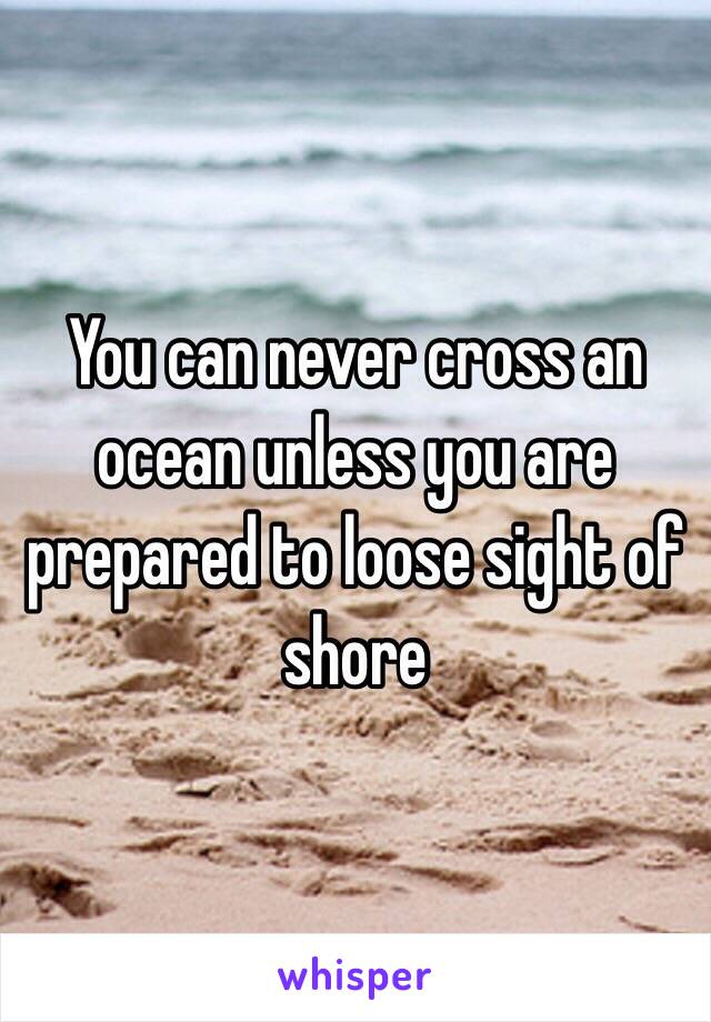 You can never cross an ocean unless you are prepared to loose sight of shore