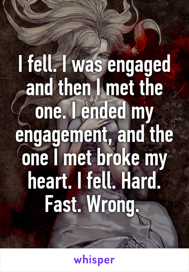 I fell. I was engaged and then I met the one. I ended my engagement, and the one I met broke my heart. I fell. Hard. Fast. Wrong. 