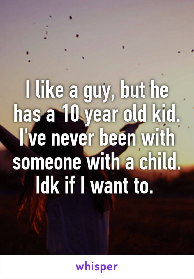 I like a guy, but he has a 10 year old kid. I've never been with someone with a child. Idk if I want to. 