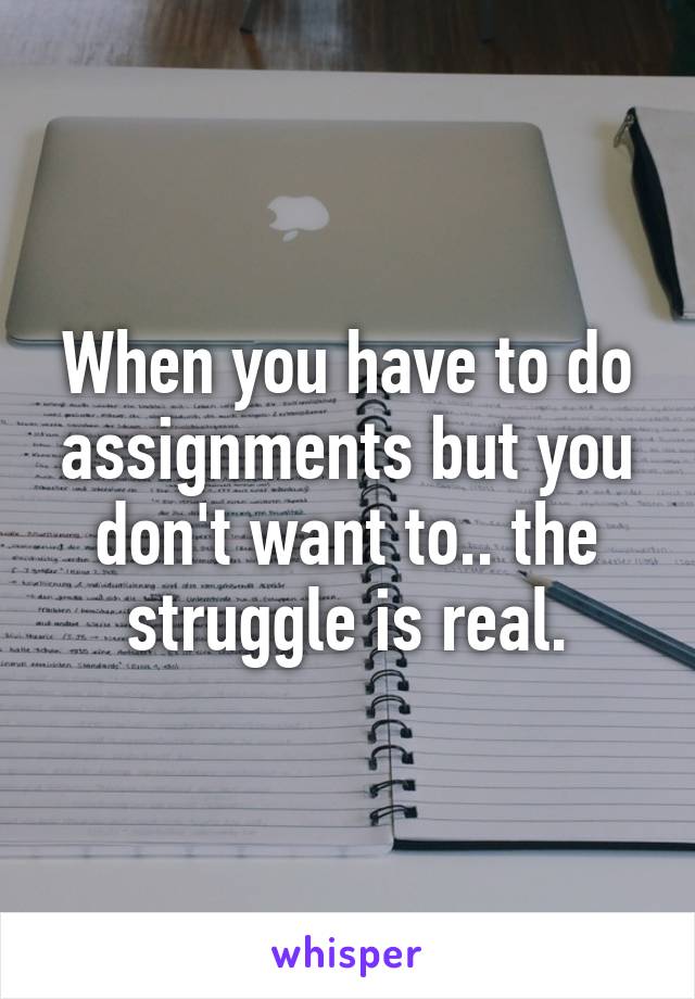 When you have to do assignments but you don't want to.. the struggle is real.