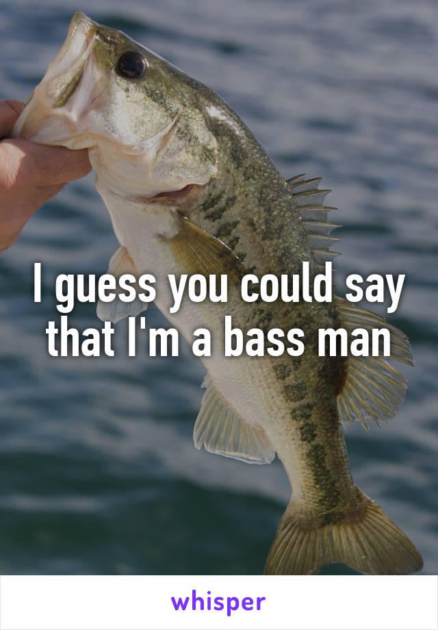 I guess you could say that I'm a bass man