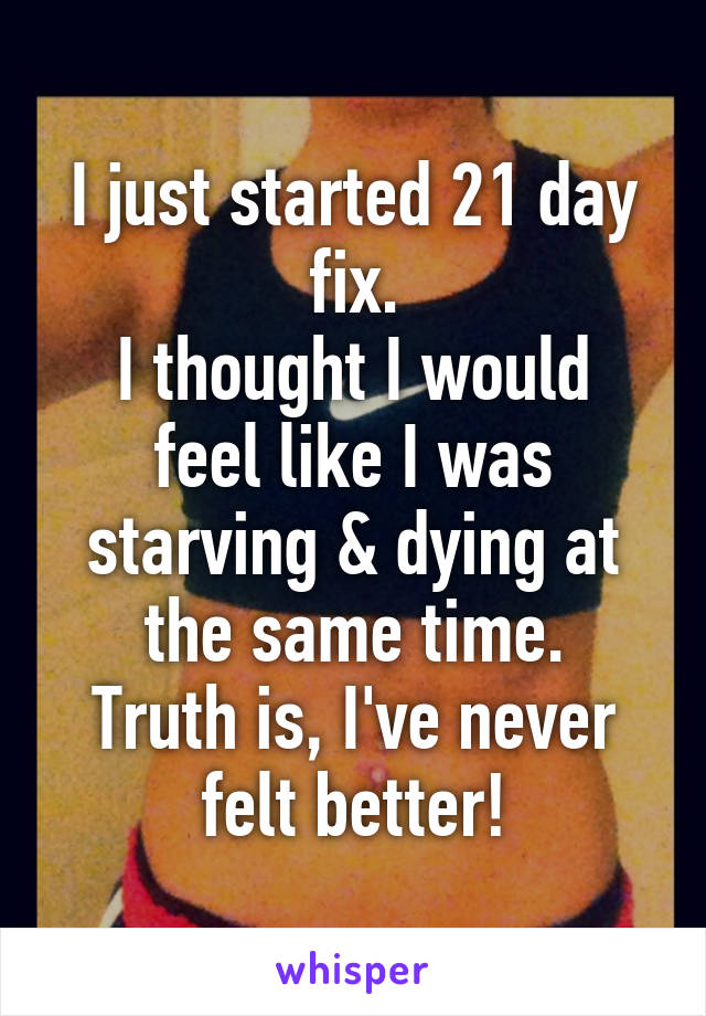 I just started 21 day fix.
I thought I would feel like I was starving & dying at the same time.
Truth is, I've never felt better!