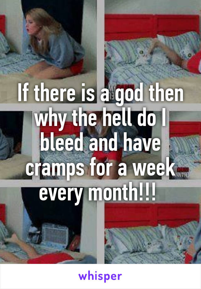 If there is a god then why the hell do I bleed and have cramps for a week every month!!! 