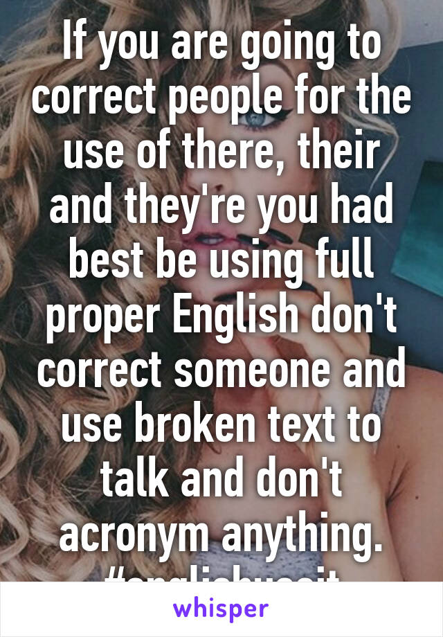 If you are going to correct people for the use of there, their and they're you had best be using full proper English don't correct someone and use broken text to talk and don't acronym anything. #englishuseit