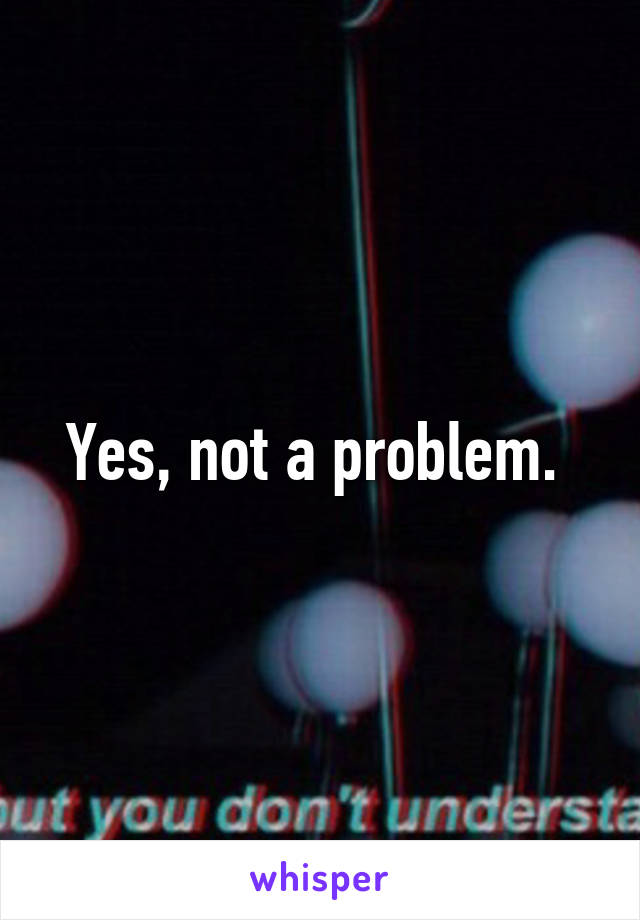 Yes, not a problem. 