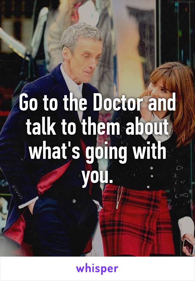 Go to the Doctor and talk to them about what's going with you.