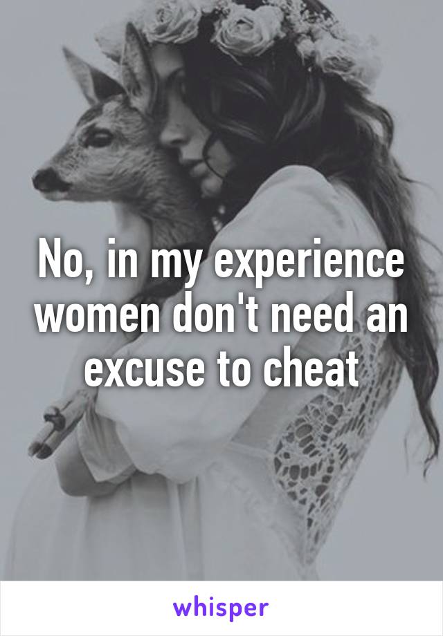 No, in my experience women don't need an excuse to cheat