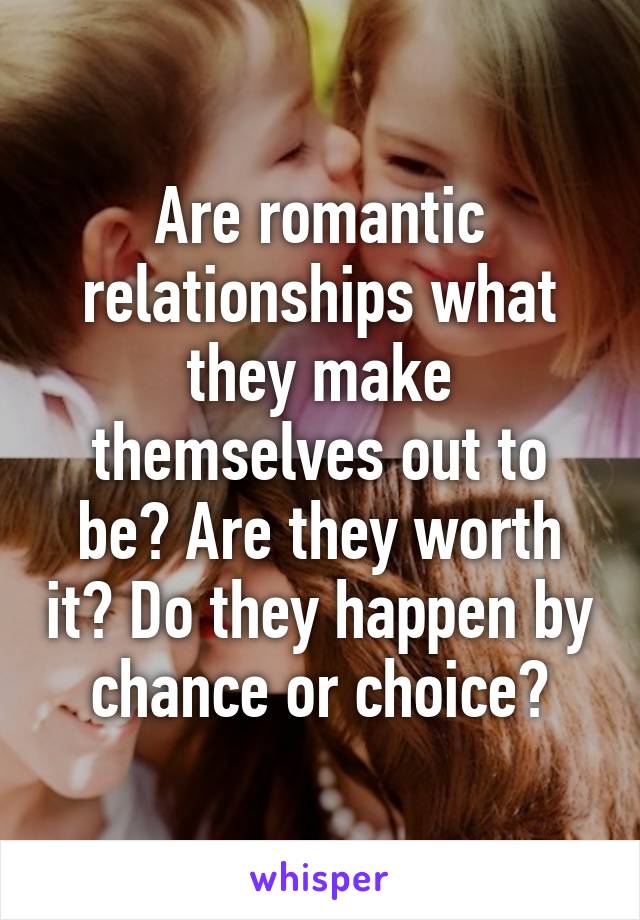 Are romantic relationships what they make themselves out to be? Are they worth it? Do they happen by chance or choice?