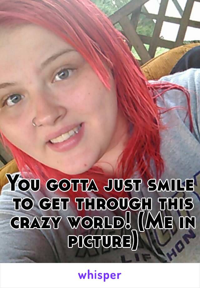 You gotta just smile to get through this crazy world! (Me in picture)