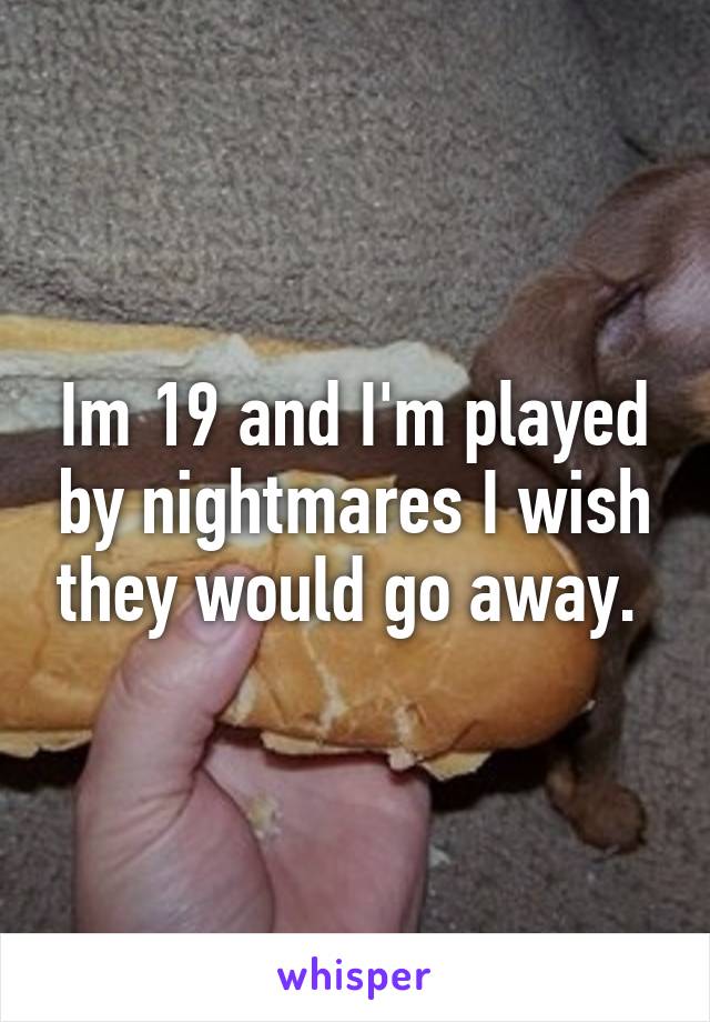 Im 19 and I'm played by nightmares I wish they would go away. 