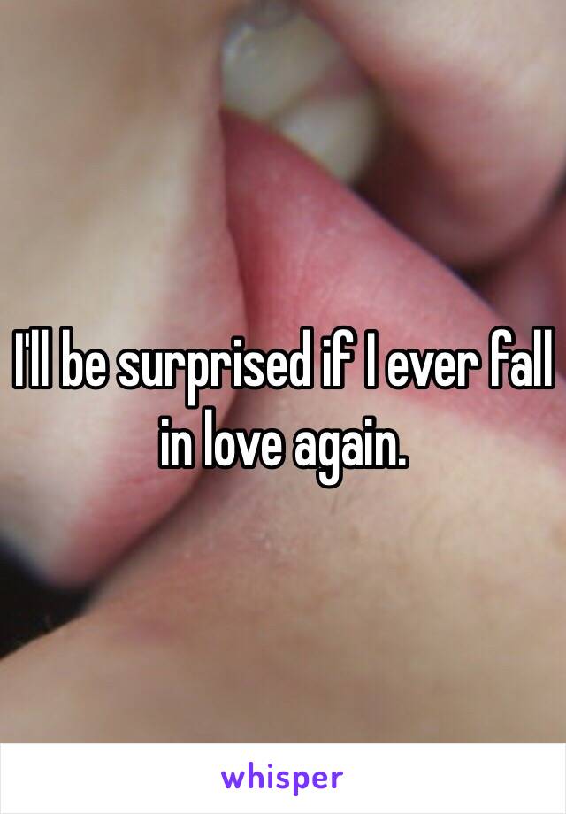 I'll be surprised if I ever fall in love again.