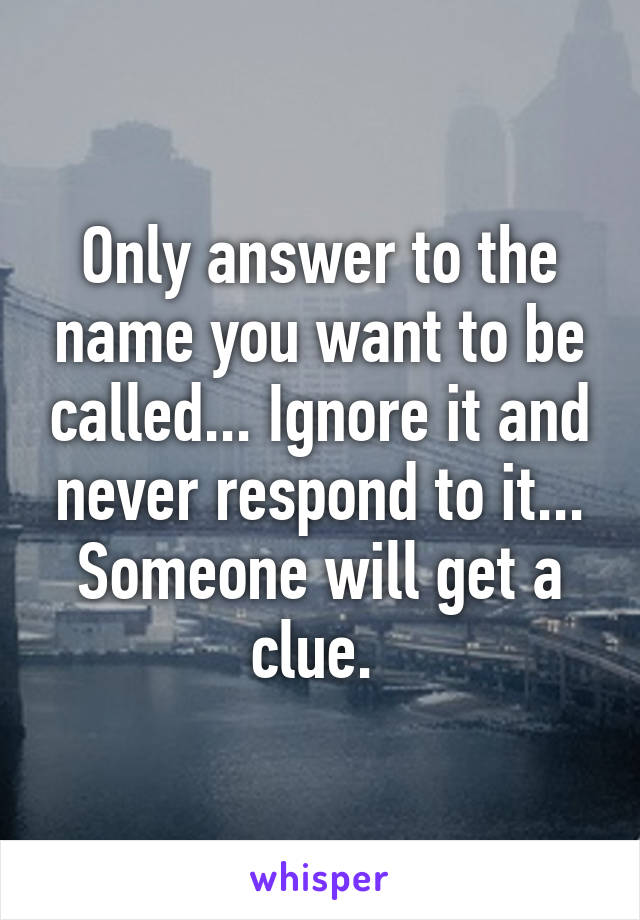 Only answer to the name you want to be called... Ignore it and never respond to it... Someone will get a clue. 