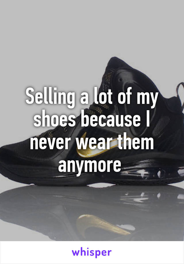 Selling a lot of my shoes because I never wear them anymore 