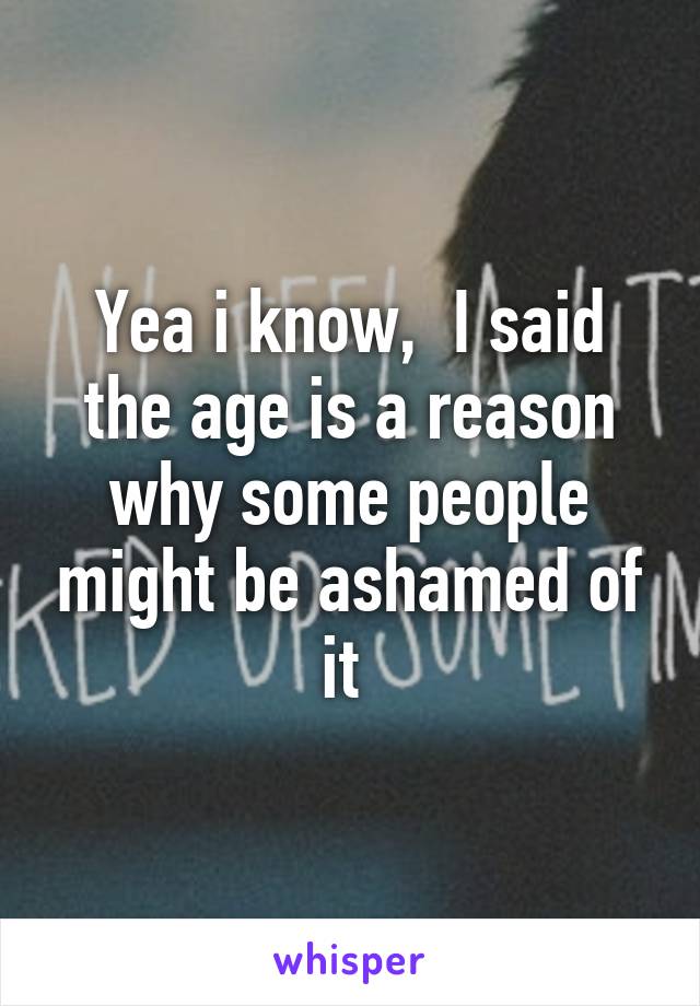 Yea i know,  I said the age is a reason why some people might be ashamed of it 