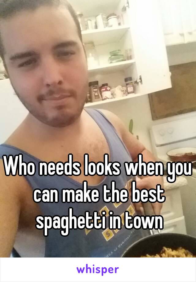 Who needs looks when you can make the best spaghetti in town