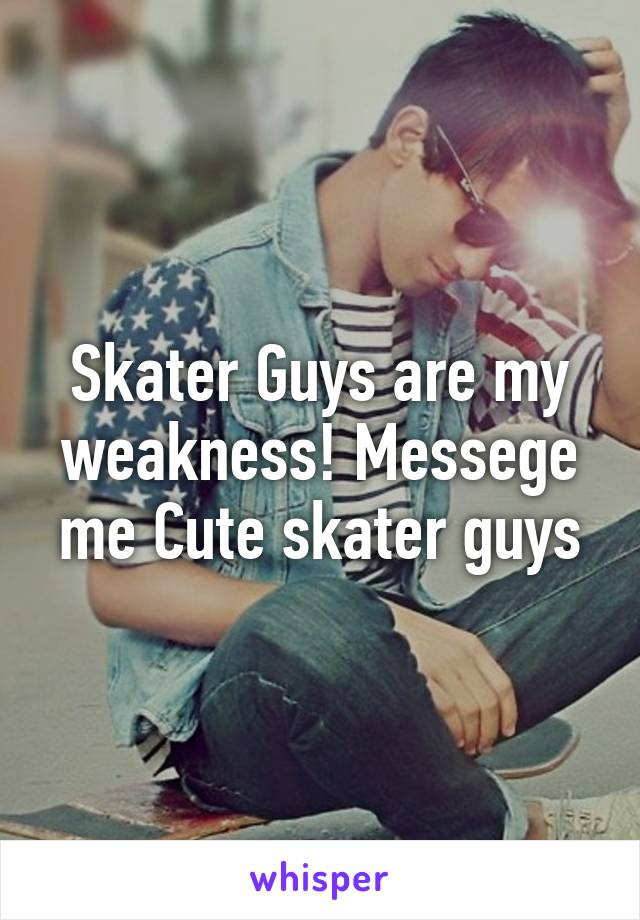 Skater Guys are my weakness! Messege me Cute skater guys