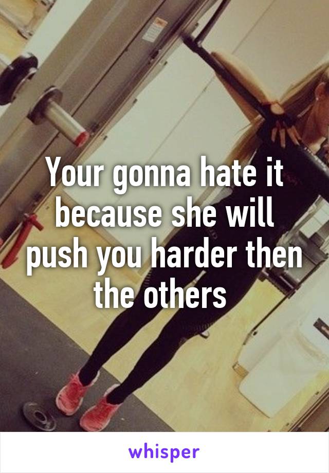 Your gonna hate it because she will push you harder then the others 