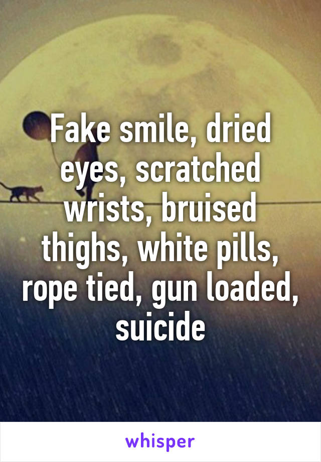 Fake smile, dried eyes, scratched wrists, bruised thighs, white pills, rope tied, gun loaded, suicide