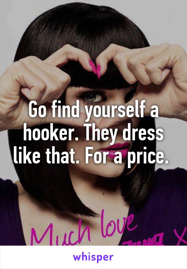 Go find yourself a hooker. They dress like that. For a price. 