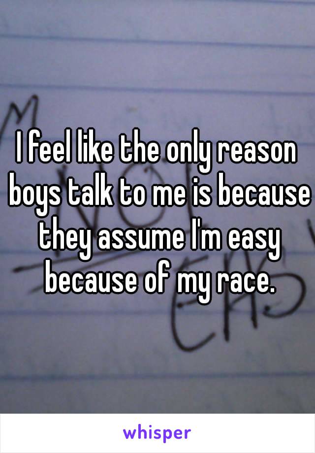 I feel like the only reason boys talk to me is because they assume I'm easy because of my race.