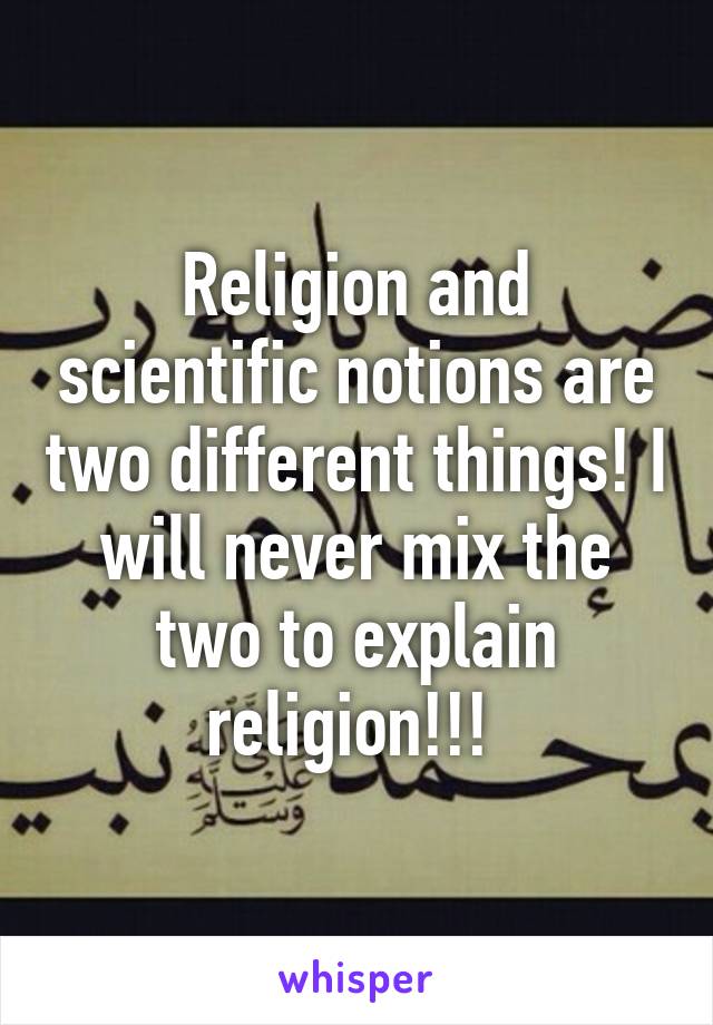 Religion and scientific notions are two different things! I will never mix the two to explain religion!!! 