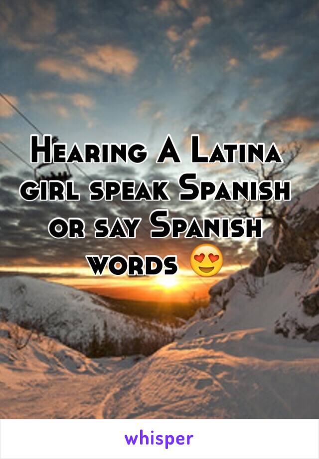 Hearing A Latina girl speak Spanish or say Spanish words 😍