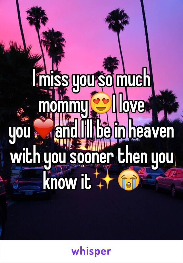 I miss you so much mommy😍I love you❤️and I'll be in heaven with you sooner then you know it✨😭