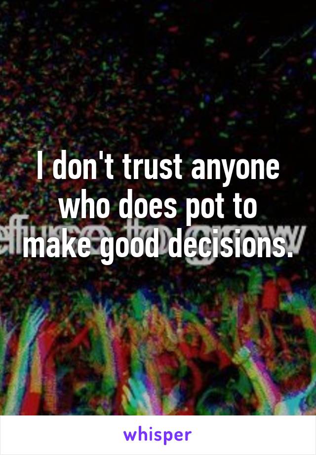 I don't trust anyone who does pot to make good decisions. 